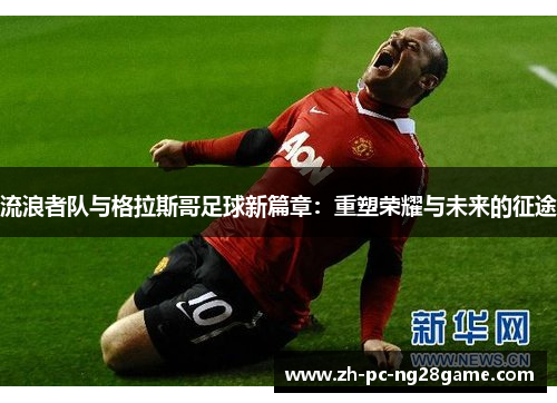 流浪者队与格拉斯哥足球新篇章：重塑荣耀与未来的征途