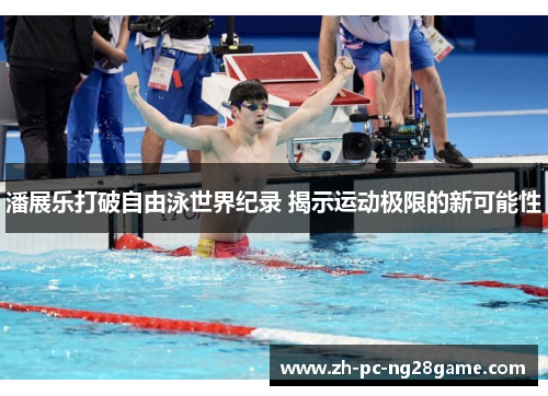 潘展乐打破自由泳世界纪录 揭示运动极限的新可能性