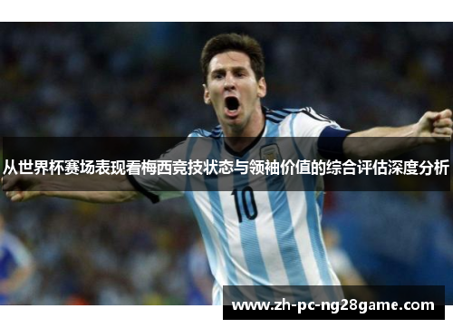 从世界杯赛场表现看梅西竞技状态与领袖价值的综合评估深度分析 从世界杯赛场表现看梅西竞技状态与领袖价值的综合评估深度分析