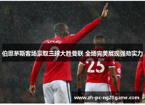 伯恩茅斯客场豪取三球大胜曼联 全场完美展现强劲实力 伯恩茅斯客场豪取三球大胜曼联 全场完美展现强劲实力