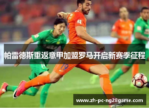 帕雷德斯重返意甲加盟罗马开启新赛季征程 帕雷德斯重返意甲加盟罗马开启新赛季征程