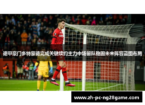 德甲豪门多特蒙德完成关键续约主力中场留队稳固未来阵容蓝图布局