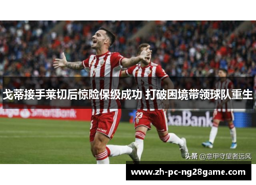 戈蒂接手莱切后惊险保级成功 打破困境带领球队重生