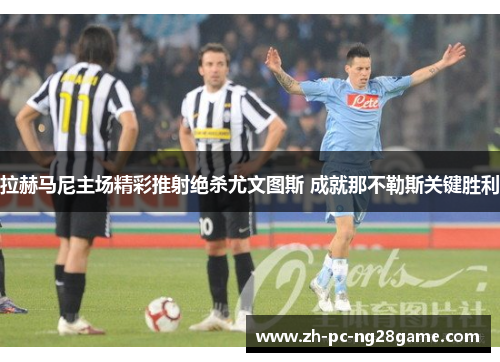 拉赫马尼主场精彩推射绝杀尤文图斯 成就那不勒斯关键胜利