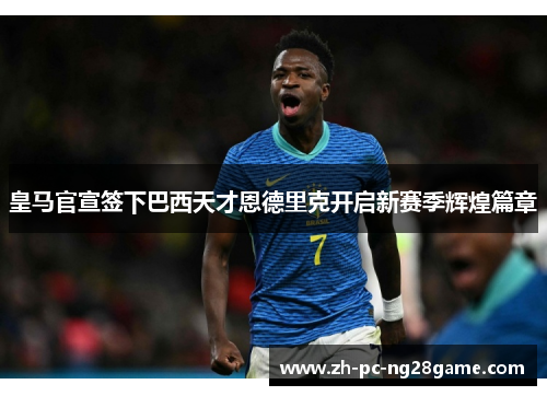 皇马官宣签下巴西天才恩德里克开启新赛季辉煌篇章 皇马官宣签下巴西天才恩德里克开启新赛季辉煌篇章