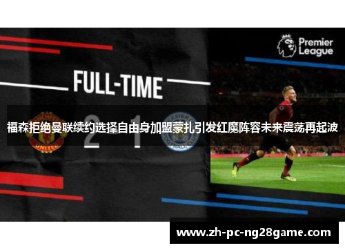 福森拒绝曼联续约选择自由身加盟蒙扎引发红魔阵容未来震荡再起波