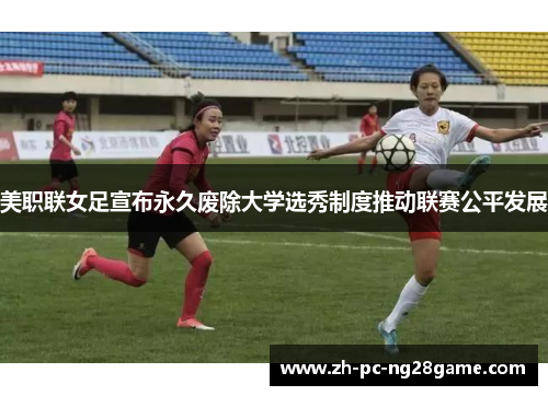 美职联女足宣布永久废除大学选秀制度推动联赛公平发展