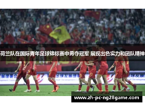 荷兰队在国际青年足球锦标赛中勇夺冠军 展现出色实力和团队精神