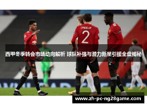 西甲冬季转会市场动向解析 球队补强与潜力新星引援全盘揭秘