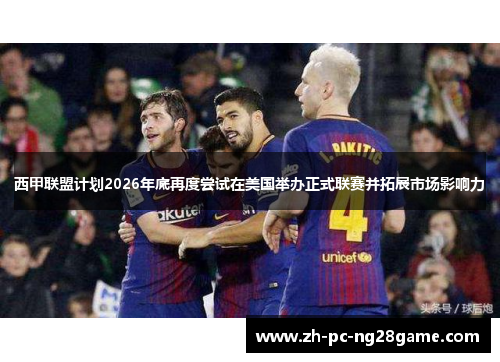 西甲联盟计划2026年底再度尝试在美国举办正式联赛并拓展市场影响力